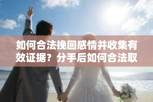 如何合法挽回感情并收集有效证据？分手后如何合法取证