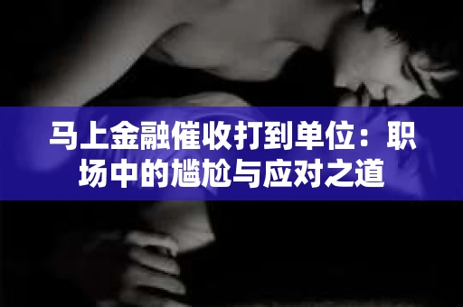马上金融催收打到单位：职场中的尴尬与应对之道