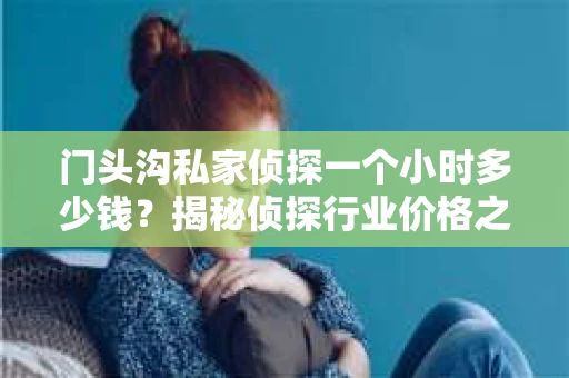 门头沟私家侦探一个小时多少钱？揭秘侦探行业价格之谜