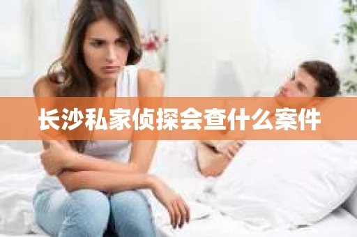 长沙私家侦探会查什么案件