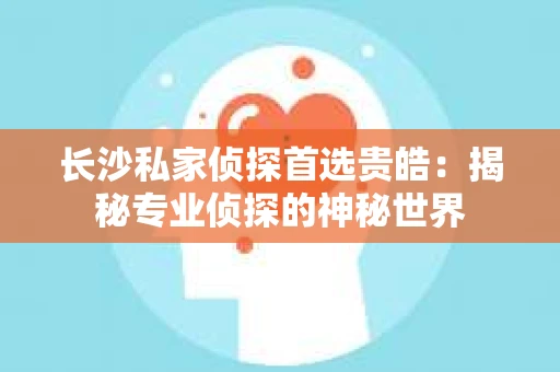 长沙私家侦探首选贵皓：揭秘专业侦探的神秘世界