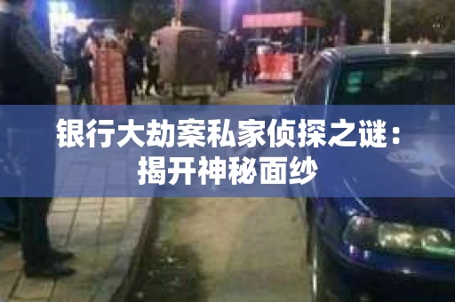 银行大劫案私家侦探之谜：揭开神秘面纱