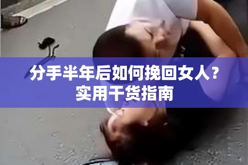 分手半年后如何挽回女人？实用干货指南