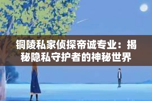 铜陵私家侦探帝诚专业：揭秘隐私守护者的神秘世界