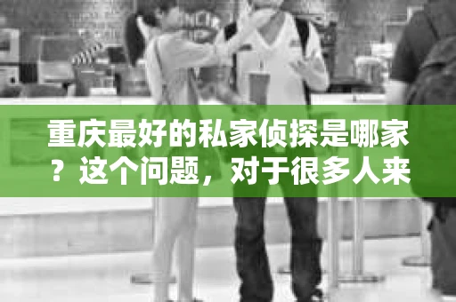 重庆最好的私家侦探是哪家？这个问题，对于很多人来说，可能是一个出于无奈的选择。在这个快节奏的社会，有些人可能因为婚姻、家庭、工作等原因，需要寻求私家侦探的帮助。那么，在重庆，哪家私家侦探是众人眼中的佼佼者呢？今天，我就来和大家聊聊这个话题。