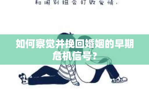 如何察觉并挽回婚姻的早期危机信号？