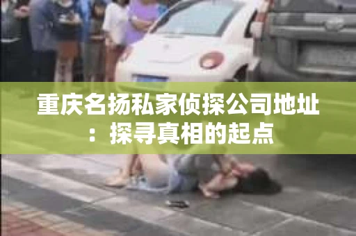 重庆名扬私家侦探公司地址：探寻真相的起点
