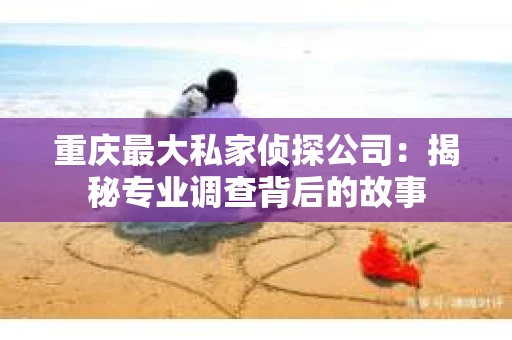 重庆最大私家侦探公司：揭秘专业调查背后的故事