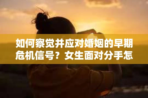 如何察觉并应对婚姻的早期危机信号？女生面对分手怎么办？