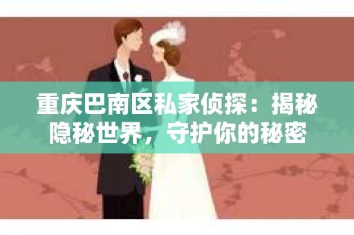 重庆巴南区私家侦探：揭秘隐秘世界，守护你的秘密