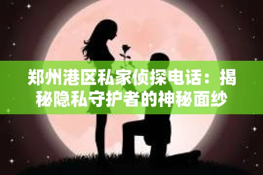 郑州港区私家侦探电话：揭秘隐私守护者的神秘面纱