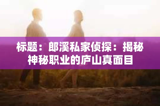 标题：郎溪私家侦探：揭秘神秘职业的庐山真面目