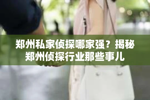 郑州私家侦探哪家强？揭秘郑州侦探行业那些事儿