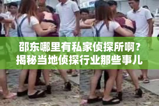 邵东哪里有私家侦探所啊？揭秘当地侦探行业那些事儿