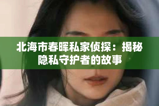 北海市春晖私家侦探：揭秘隐私守护者的故事