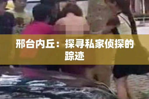 邢台内丘：探寻私家侦探的踪迹