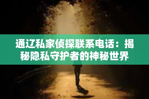 通辽私家侦探联系电话：揭秘隐私守护者的神秘世界