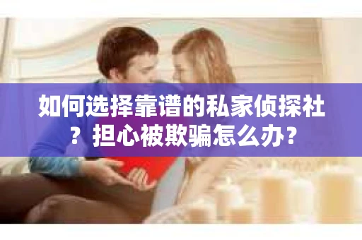 如何选择靠谱的私家侦探社？担心被欺骗怎么办？