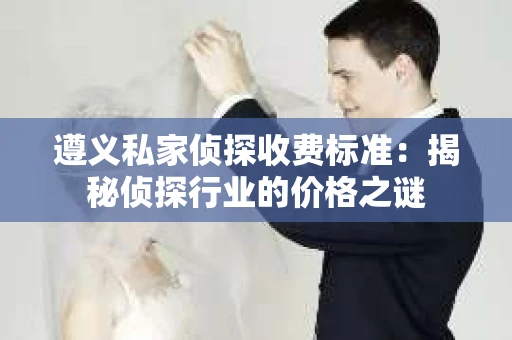 遵义私家侦探收费标准：揭秘侦探行业的价格之谜
