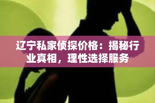 辽宁私家侦探价格：揭秘行业真相，理性选择服务