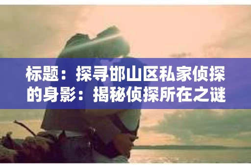 标题：探寻邯山区私家侦探的身影：揭秘侦探所在之谜
