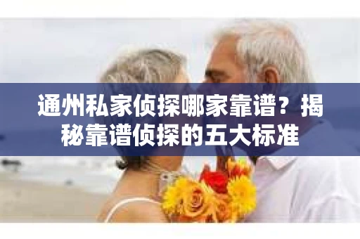 通州私家侦探哪家靠谱？揭秘靠谱侦探的五大标准