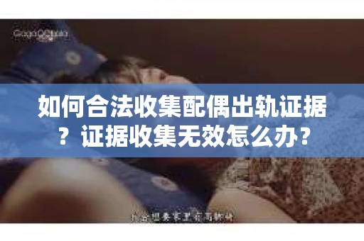 如何合法收集配偶出轨证据?证据收集无效怎么办? 如何合法收集配偶出轨证据?证据收集无效怎么办?
