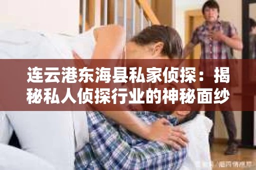 连云港东海县私家侦探:揭秘私人侦探行业的神秘面纱 连云港东海县私家侦探:揭秘私人侦探行业的神秘面纱