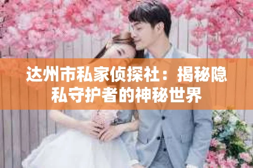 达州市私家侦探社:揭秘隐私守护者的神秘世界 达州市私家侦探社:揭秘隐私守护者的神秘世界