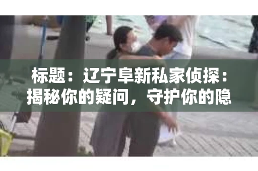标题：辽宁阜新私家侦探：揭秘你的疑问，守护你的隐私