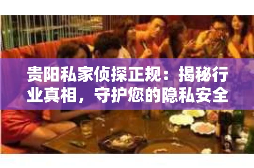 贵阳私家侦探正规：揭秘行业真相，守护您的隐私安全