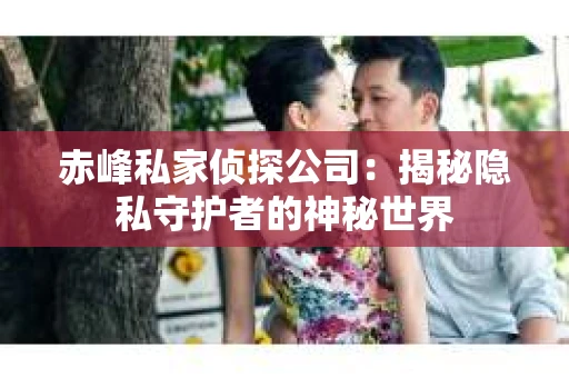 赤峰私家侦探公司：揭秘隐私守护者的神秘世界