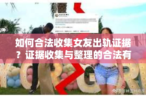 如何合法收集女友出轨证据?证据收集与整理的合法有效策略 如何合法收集女友出轨证据?证据收集与整理的合法有效策略