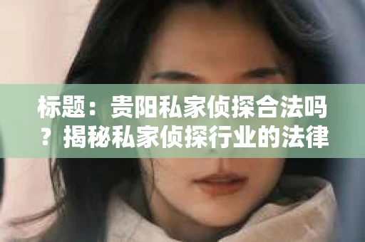 标题：贵阳私家侦探合法吗？揭秘私家侦探行业的法律边界