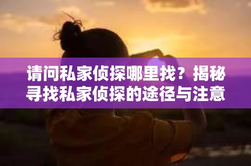 请问私家侦探哪里找？揭秘寻找私家侦探的途径与注意事项
