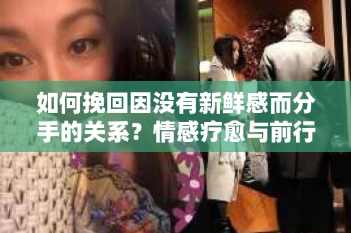 如何挽回因没有新鲜感而分手的关系？情感疗愈与前行计划