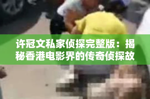 许冠文私家侦探完整版：揭秘香港电影界的传奇侦探故事