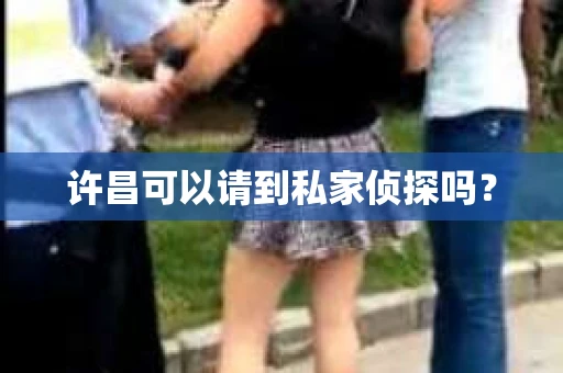 许昌可以请到私家侦探吗? 许昌可以请到私家侦探吗?