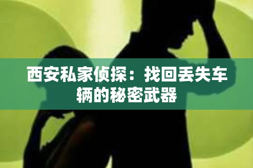 西安私家侦探：找回丢失车辆的秘密武器