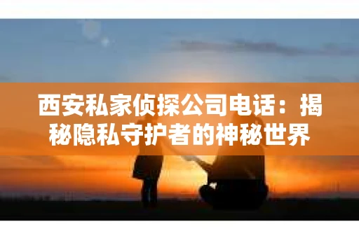 西安私家侦探公司电话：揭秘隐私守护者的神秘世界