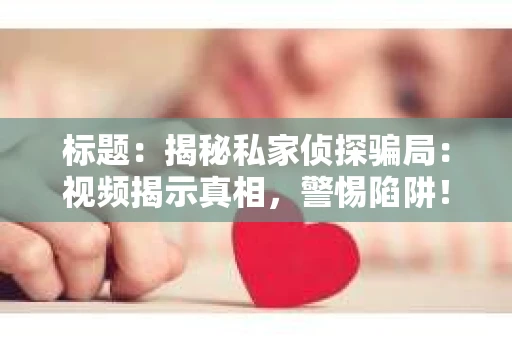 标题：揭秘私家侦探骗局：视频揭示真相，警惕陷阱！