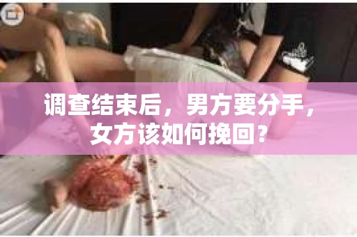 调查结束后,男方要分手,女方该如何挽回? 调查结束后,男方要分手,女方该如何挽回?