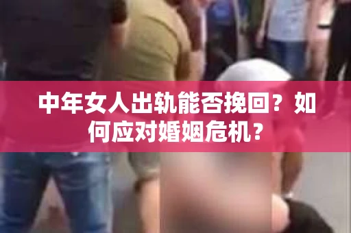 中年女人出轨能否挽回?如何应对婚姻危机? 中年女人出轨能否挽回?如何应对婚姻危机?