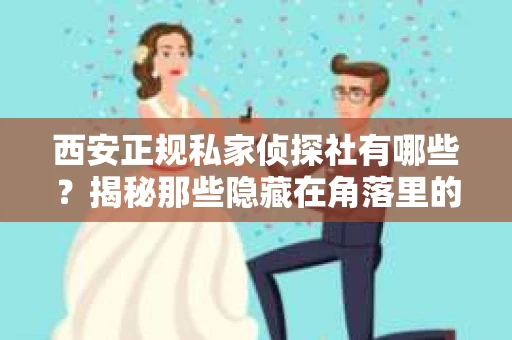 西安正规私家侦探社有哪些？揭秘那些隐藏在角落里的神秘力量