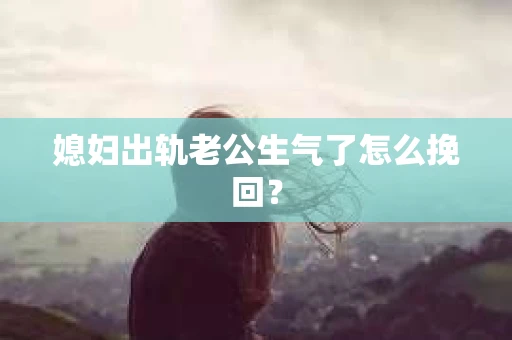 媳妇出轨老公生气了怎么挽回？