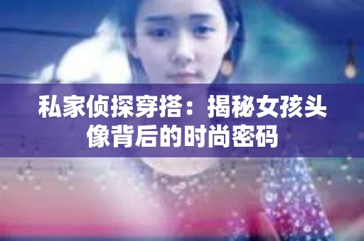 私家侦探穿搭：揭秘女孩头像背后的时尚密码