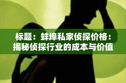 标题：蚌埠私家侦探价格：揭秘侦探行业的成本与价值