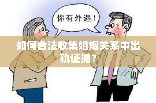 如何合法收集婚姻关系中出轨证据? 如何合法收集婚姻关系中出轨证据?