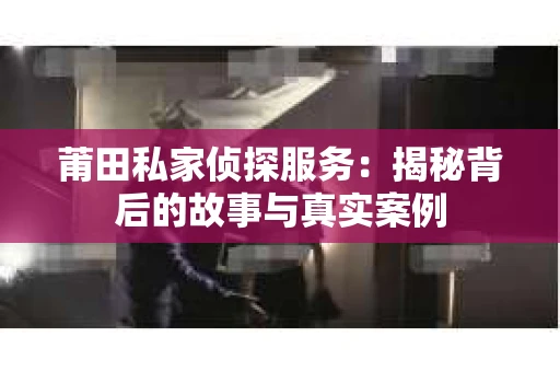 莆田私家侦探服务：揭秘背后的故事与真实案例