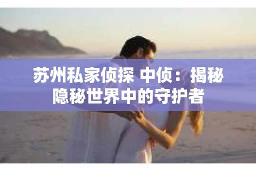 苏州私家侦探 中侦：揭秘隐秘世界中的守护者
